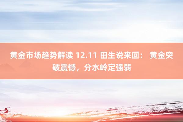 黄金市场趋势解读 12.11 田生说来回： 黄金突破震憾，分水岭定强弱