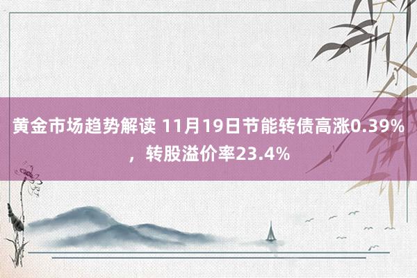 黄金市场趋势解读 11月19日节能转债高涨0.39%，转股溢价率23.4%