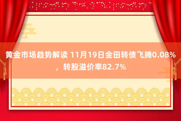 黄金市场趋势解读 11月19日金田转债飞腾0.08%，转股溢价率82.7%