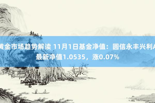 黄金市场趋势解读 11月1日基金净值：圆信永丰兴利A最新净值