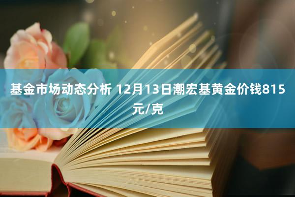 基金市场动态分析 12月13日潮宏基黄金价钱815元/克