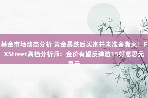 基金市场动态分析 黄金暴跌后买家并未准备澌灭！FXStreet高档分析师：金价有望反弹逾15好意思元