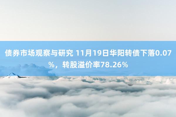 债券市场观察与研究 11月19日华阳转债下落0.07%，转股溢价率78.26%