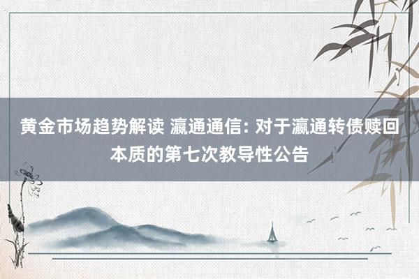 黄金市场趋势解读 瀛通通信: 对于瀛通转债赎回本质的第七次教导性公告