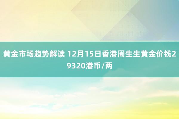 黄金市场趋势解读 12月15日香港周生生黄金价钱29320港币/两