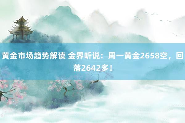 黄金市场趋势解读 金界听说：周一黄金2658空，回落2642多！