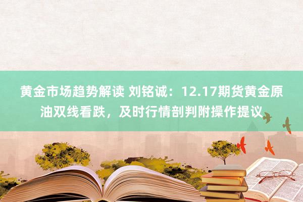 黄金市场趋势解读 刘铭诚：12.17期货黄金原油双线看跌，及时行情剖判附操作提议