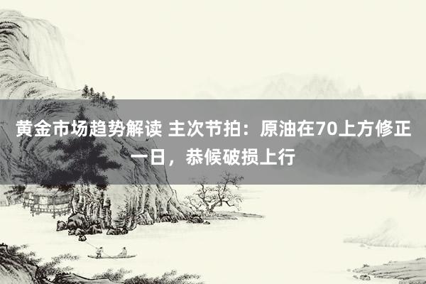 黄金市场趋势解读 主次节拍：原油在70上方修正一日，恭候破损上行