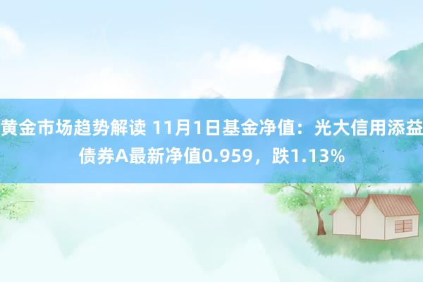 黄金市场趋势解读 11月1日基金净值：光大信用添益债券A最新