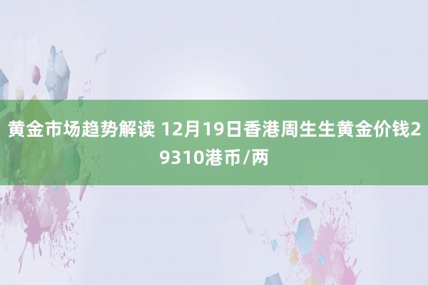 黄金市场趋势解读 12月19日香港周生生黄金价钱29310港币/两