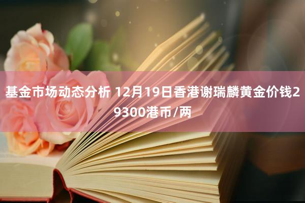 基金市场动态分析 12月19日香港谢瑞麟黄金价钱29300港币/两