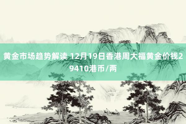 黄金市场趋势解读 12月19日香港周大福黄金价钱29410港币/两