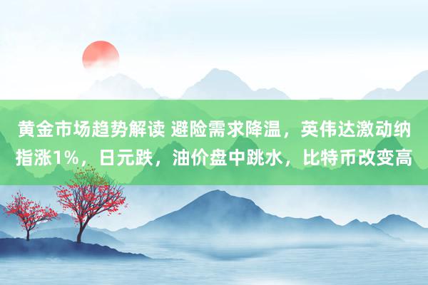 黄金市场趋势解读 避险需求降温，英伟达激动纳指涨1%，日元跌，油价盘中跳水，比特币改变高