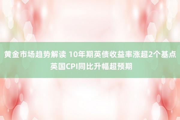 黄金市场趋势解读 10年期英债收益率涨超2个基点 英国CPI同比升幅超预期