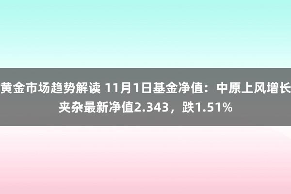 黄金市场趋势解读 11月1日基金净值：中原上风增长夹杂最新净值2.343，跌1.51%