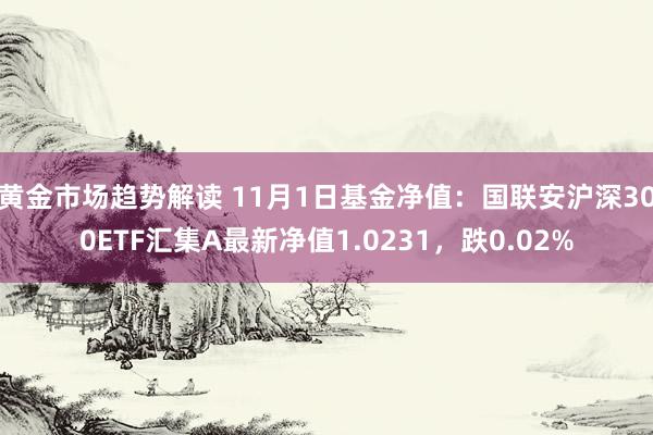 黄金市场趋势解读 11月1日基金净值：国联安沪深300ETF汇集A最新净值1.0231，跌0.02%