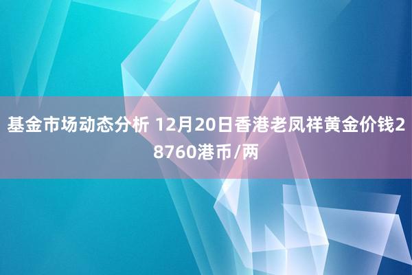 基金市场动态分析 12月20日香港老凤祥黄金价钱28760港币/两