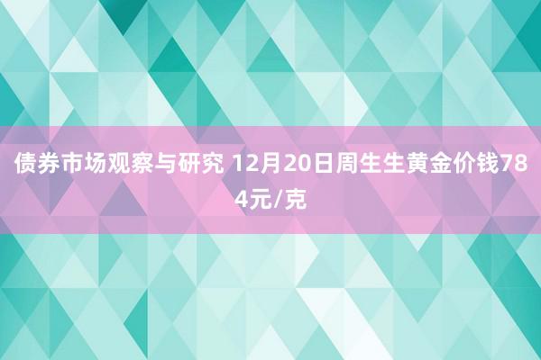 债券市场观察与研究 12月20日周生生黄金价钱784元/克