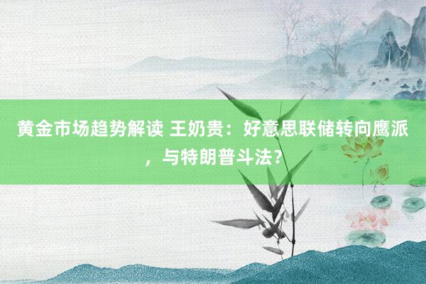 黄金市场趋势解读 王奶贵：好意思联储转向鹰派，与特朗普斗法？