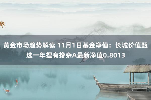 黄金市场趋势解读 11月1日基金净值：长城价值甄选一年捏有搀杂A最新净值0.8013