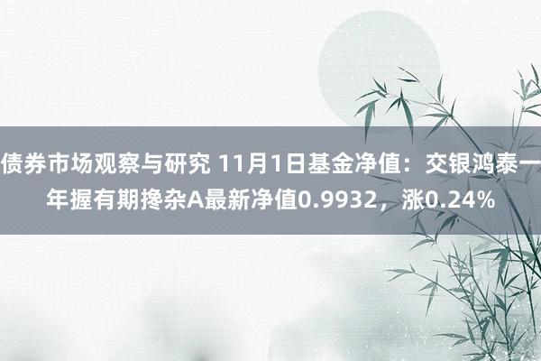 债券市场观察与研究 11月1日基金净值：交银鸿泰一年握有期搀