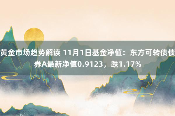 黄金市场趋势解读 11月1日基金净值：东方可转债债券A最新净