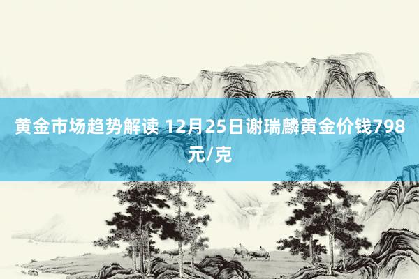 黄金市场趋势解读 12月25日谢瑞麟黄金价钱798元/克