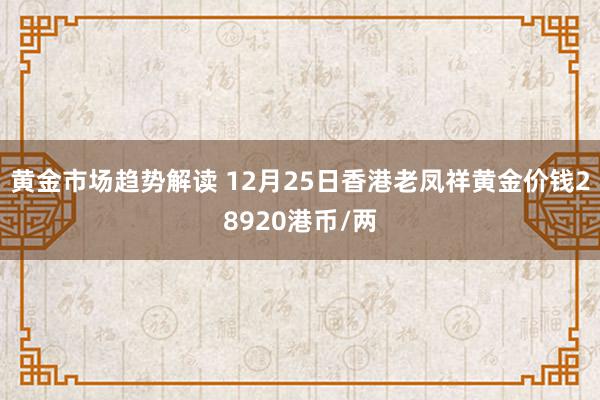 黄金市场趋势解读 12月25日香港老凤祥黄金价钱28920港币/两