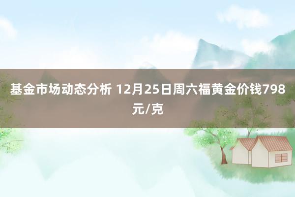 基金市场动态分析 12月25日周六福黄金价钱798元/克