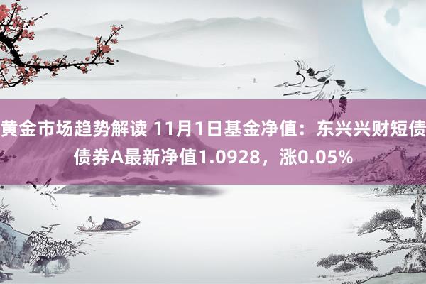 黄金市场趋势解读 11月1日基金净值：东兴兴财短债债券A最新净值1.0928，涨0.05%