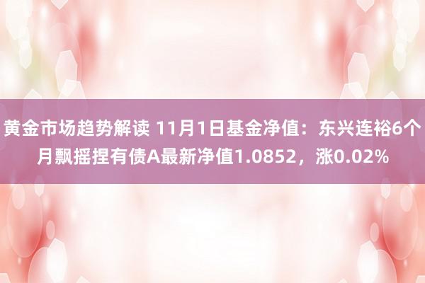 黄金市场趋势解读 11月1日基金净值：东兴连裕6个月飘摇捏有