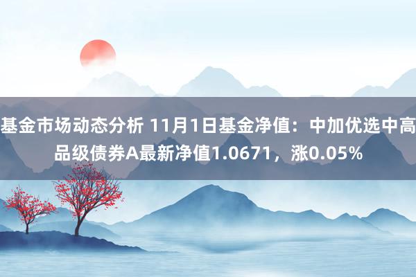 基金市场动态分析 11月1日基金净值：中加优选中高品级债券A最新净值1.0671，涨0.05%