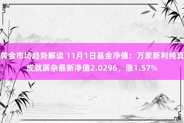 黄金市场趋势解读 11月1日基金净值：万家新利纯真成就羼杂最