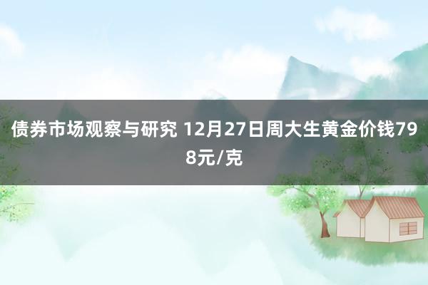 债券市场观察与研究 12月27日周大生黄金价钱798元/克