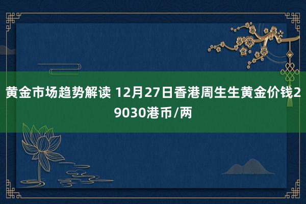 黄金市场趋势解读 12月27日香港周生生黄金价钱29030港币/两