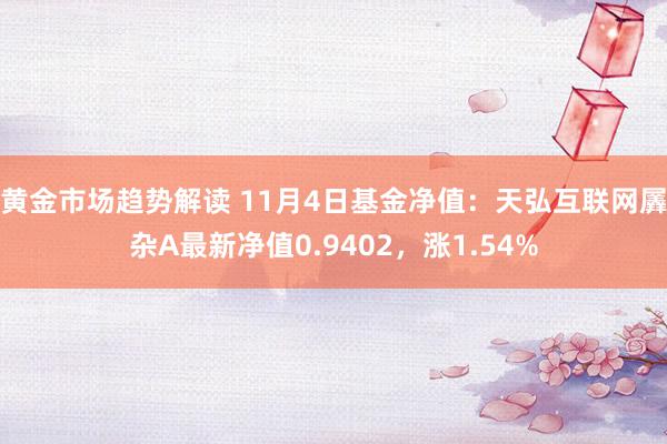 黄金市场趋势解读 11月4日基金净值：天弘互联网羼杂A最新净