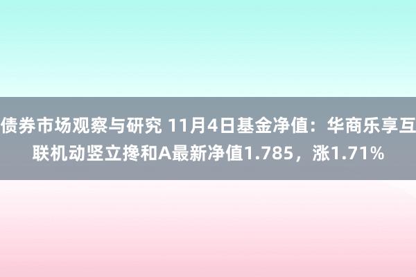 债券市场观察与研究 11月4日基金净值：华商乐享互联机动竖立