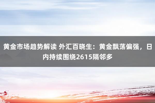 黄金市场趋势解读 外汇百晓生：黄金飘荡偏强，日内持续围绕2615隔邻多