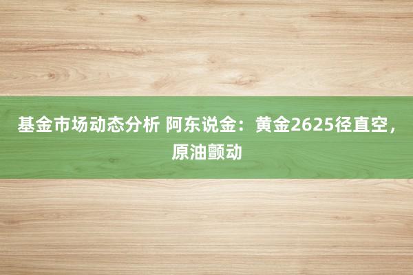 基金市场动态分析 阿东说金：黄金2625径直空，原油颤动