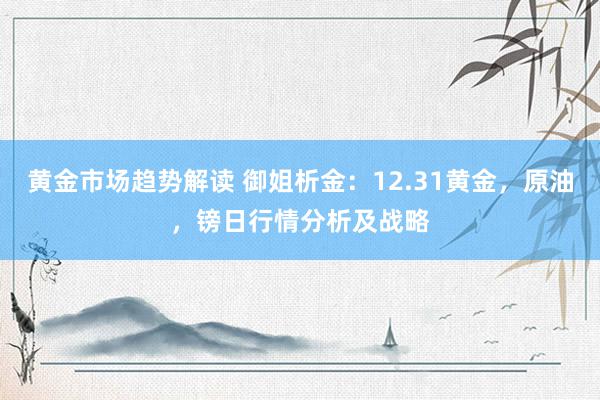 黄金市场趋势解读 御姐析金：12.31黄金，原油，镑日行情分析及战略