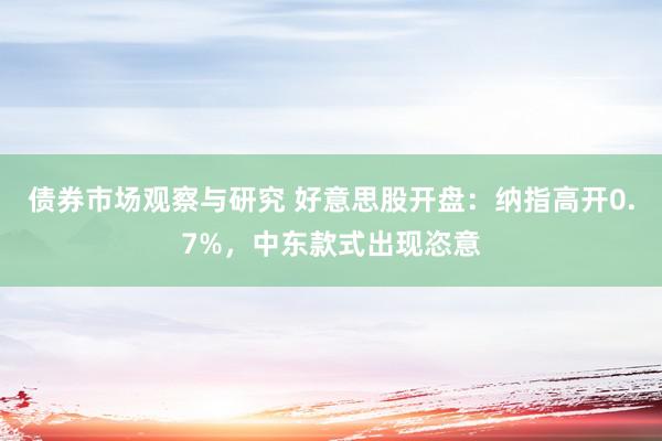 债券市场观察与研究 好意思股开盘：纳指高开0.7%，中东款式出现恣意