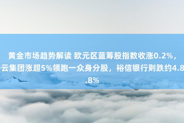 黄金市场趋势解读 欧元区蓝筹股指数收涨0.2%，开云集团涨超5%领跑一众身分股，裕信银行则跌约4.8%