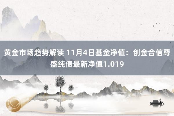 黄金市场趋势解读 11月4日基金净值：创金合信尊盛纯债最新净值1.019