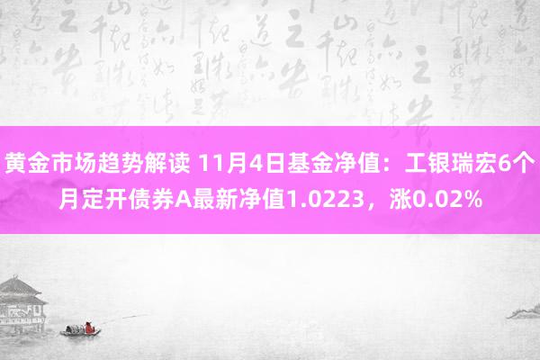 黄金市场趋势解读 11月4日基金净值：工银瑞宏6个月定开债券A最新净值1.0223，涨0.02%