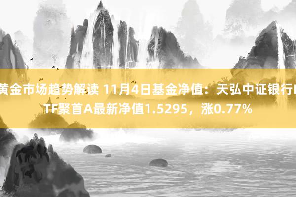 黄金市场趋势解读 11月4日基金净值：天弘中证银行ETF聚首A最新净值1.5295，涨0.77%