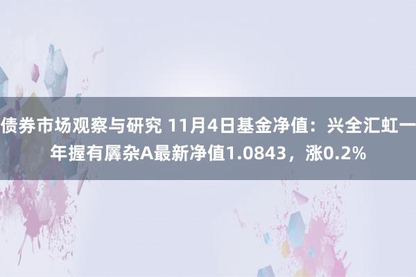 债券市场观察与研究 11月4日基金净值：兴全汇虹一年握有羼杂A最新净值1.0843，涨0.2%