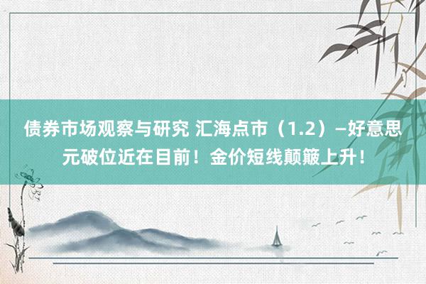 债券市场观察与研究 汇海点市（1.2）—好意思元破位近在目前！金价短线颠簸上升！