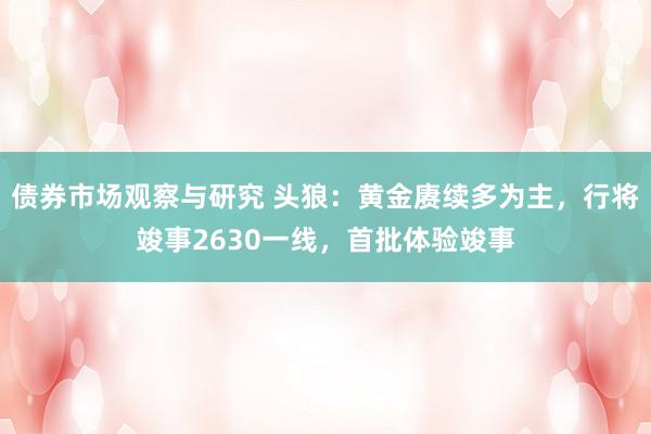 债券市场观察与研究 头狼：黄金赓续多为主，行将竣事2630一线，首批体验竣事