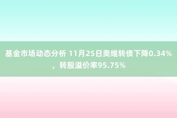 基金市场动态分析 11月25日奥维转债下降0.34%，转股溢价率95.75%