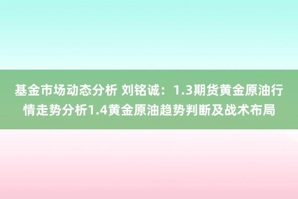 基金市场动态分析 刘铭诚：1.3期货黄金原油行情走势分析1.4黄金原油趋势判断及战术布局